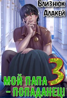 Мой папа — попаданец! Книга 3 (Близнюк Алакей)